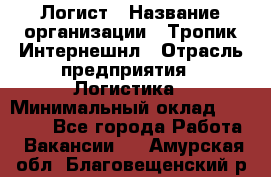 Логист › Название организации ­ Тропик Интернешнл › Отрасль предприятия ­ Логистика › Минимальный оклад ­ 40 000 - Все города Работа » Вакансии   . Амурская обл.,Благовещенский р-н